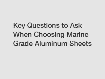 Key Questions to Ask When Choosing Marine Grade Aluminum Sheets