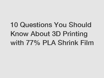 10 Questions You Should Know About 3D Printing with 77% PLA Shrink Film