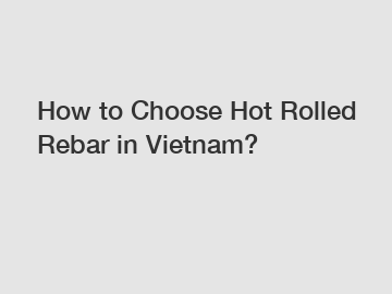 How to Choose Hot Rolled Rebar in Vietnam?