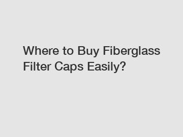 Where to Buy Fiberglass Filter Caps Easily?