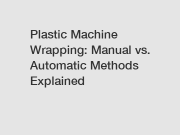 Plastic Machine Wrapping: Manual vs. Automatic Methods Explained