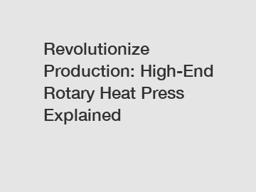 Revolutionize Production: High-End Rotary Heat Press Explained