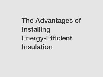 The Advantages of Installing Energy-Efficient Insulation