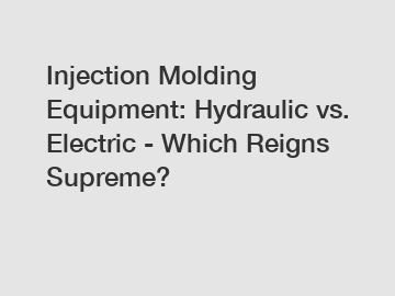 Injection Molding Equipment: Hydraulic vs. Electric - Which Reigns Supreme?