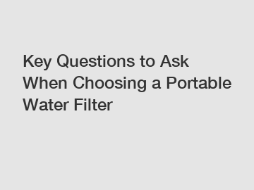 Key Questions to Ask When Choosing a Portable Water Filter