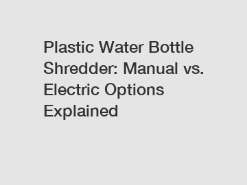 Plastic Water Bottle Shredder: Manual vs. Electric Options Explained