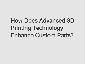 How Does Advanced 3D Printing Technology Enhance Custom Parts?
