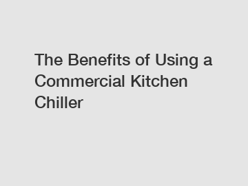 The Benefits of Using a Commercial Kitchen Chiller