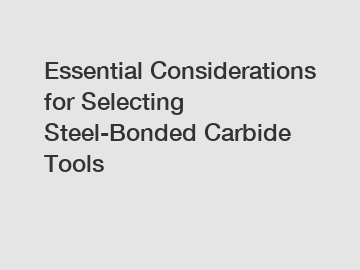 Essential Considerations for Selecting Steel-Bonded Carbide Tools