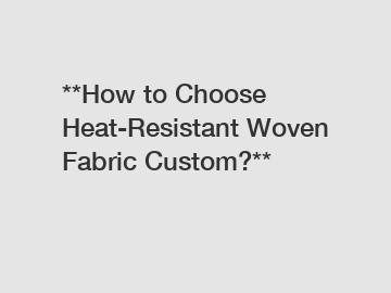 **How to Choose Heat-Resistant Woven Fabric Custom?**