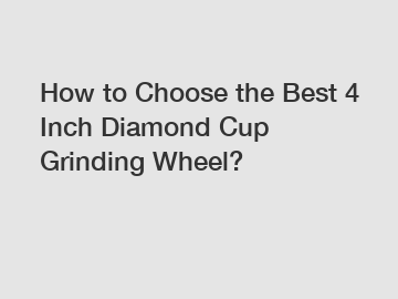 How to Choose the Best 4 Inch Diamond Cup Grinding Wheel?