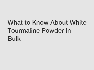 What to Know About White Tourmaline Powder In Bulk