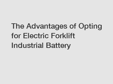 The Advantages of Opting for Electric Forklift Industrial Battery