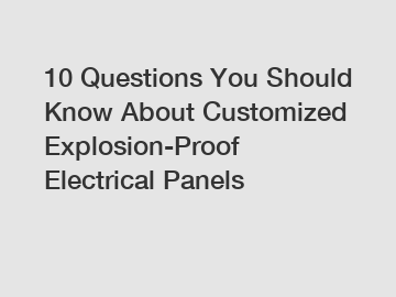 10 Questions You Should Know About Customized Explosion-Proof Electrical Panels