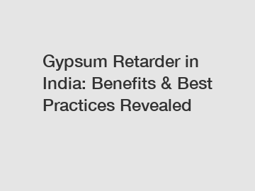 Gypsum Retarder in India: Benefits & Best Practices Revealed