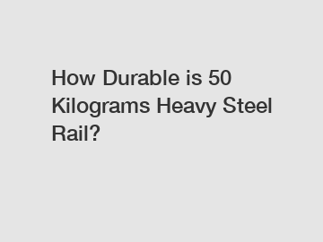 How Durable is 50 Kilograms Heavy Steel Rail?