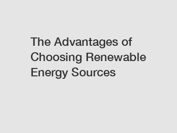 The Advantages of Choosing Renewable Energy Sources The Advantages of Choosing Renewable Energy Sources