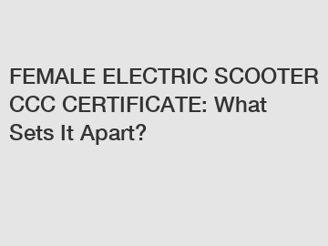 FEMALE ELECTRIC SCOOTER CCC CERTIFICATE: What Sets It Apart?