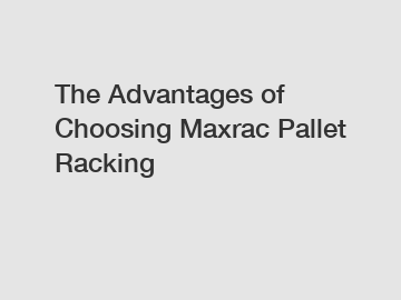 The Advantages of Choosing Maxrac Pallet Racking