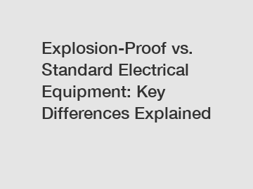 Explosion-Proof vs. Standard Electrical Equipment: Key Differences Explained