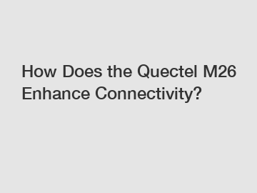 How Does the Quectel M26 Enhance Connectivity?