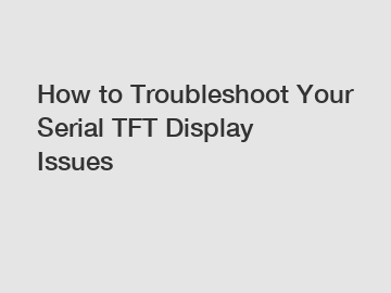 How to Troubleshoot Your Serial TFT Display Issues