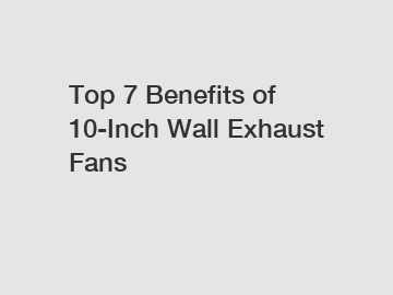 Top 7 Benefits of 10-Inch Wall Exhaust Fans