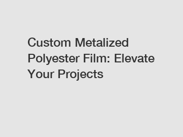 Custom Metalized Polyester Film: Elevate Your Projects