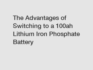 The Advantages of Switching to a 100ah Lithium Iron Phosphate Battery