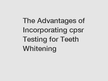 The Advantages of Incorporating cpsr Testing for Teeth Whitening