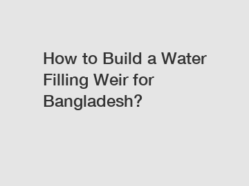 How to Build a Water Filling Weir for Bangladesh?