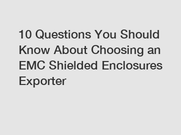 10 Questions You Should Know About Choosing an EMC Shielded Enclosures Exporter 10 Questions You Should Know About Choosing an EMC Shielded Enclosures Exporter
