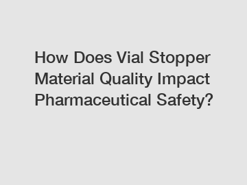 How Does Vial Stopper Material Quality Impact Pharmaceutical Safety?