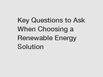 Key Questions to Ask When Choosing a Renewable Energy Solution