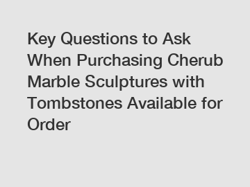 Key Questions to Ask When Purchasing Cherub Marble Sculptures with Tombstones Available for Order