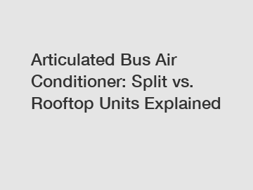 Articulated Bus Air Conditioner: Split vs. Rooftop Units Explained