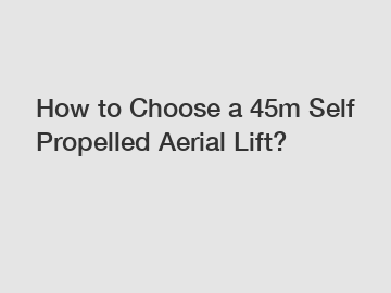 How to Choose a 45m Self Propelled Aerial Lift?