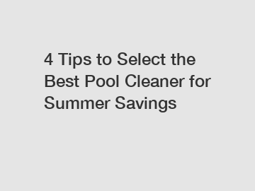 4 Tips to Select the Best Pool Cleaner for Summer Savings