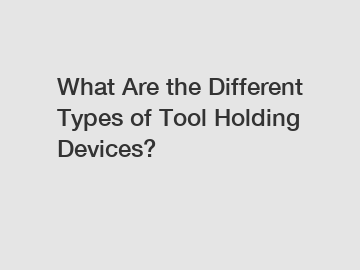 What Are the Different Types of Tool Holding Devices?