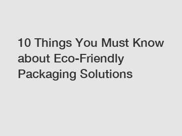10 Things You Must Know about Eco-Friendly Packaging Solutions 10 Things You Must Know about Eco-Friendly Packaging Solutions