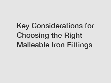 Key Considerations for Choosing the Right Malleable Iron Fittings