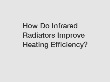 How Do Infrared Radiators Improve Heating Efficiency?