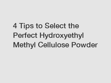 4 Tips to Select the Perfect Hydroxyethyl Methyl Cellulose Powder