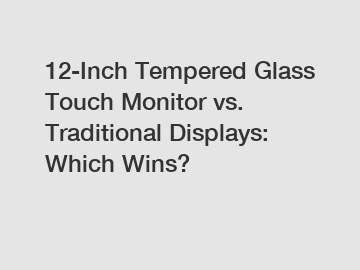 12-Inch Tempered Glass Touch Monitor vs. Traditional Displays: Which Wins?