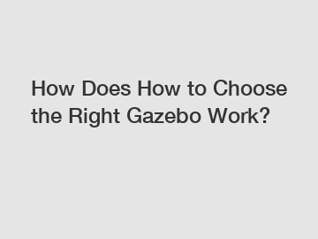How Does How to Choose the Right Gazebo Work?