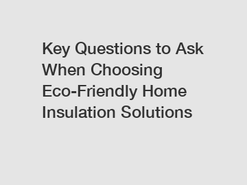 Key Questions to Ask When Choosing Eco-Friendly Home Insulation Solutions