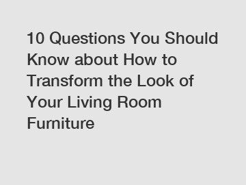 10 Questions You Should Know about How to Transform the Look of Your Living Room Furniture