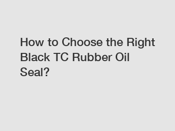 How to Choose the Right Black TC Rubber Oil Seal?