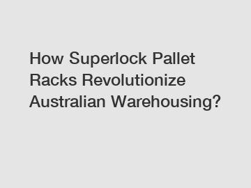 How Superlock Pallet Racks Revolutionize Australian Warehousing?
