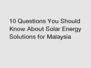 10 Questions You Should Know About Solar Energy Solutions for Malaysia